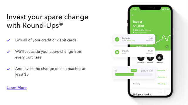 Invest your spare change with Round-Ups. Link all your credit or debit cards, we'll set aside your spare change from every purchase, and invest the change once it reaches at least $5.